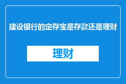 建设银行的定存宝是存款还是理财(建设银行的定存宝：存款还是理财？)