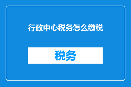 行政中心税务怎么缴税(如何向行政中心税务部门正确缴纳税款？)