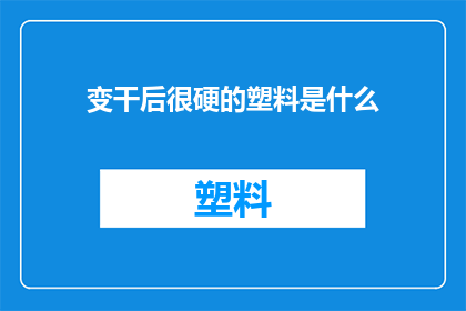 变干后很硬的塑料是什么(变干后的塑料为何会显得如此坚硬？)