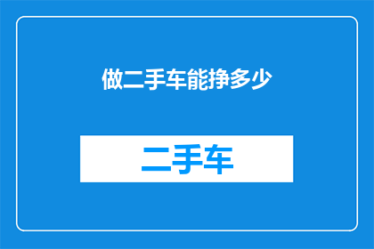 做二手车能挣多少(二手车交易能带来多少利润？)