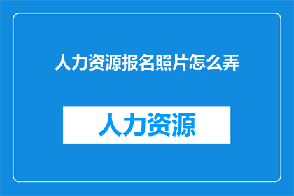 人力资源报名照片怎么弄(如何准备并优化人力资源报名照片以提升个人形象？)