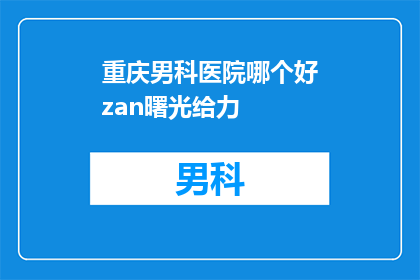 重庆男科医院哪个好zan曙光给力(重庆男科医院哪个好？选择zan曙光给力的男科医院，您将获得专业的医疗服务和舒适的就医环境)