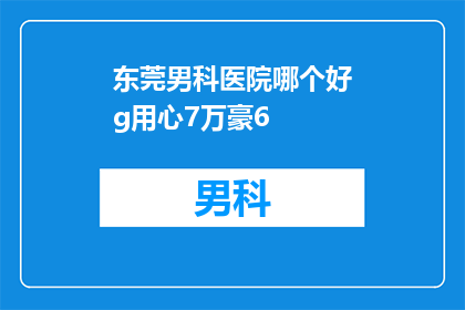 东莞男科医院哪个好g用心7万豪6(东莞男科医院哪家好？7万豪6是否值得选择？)