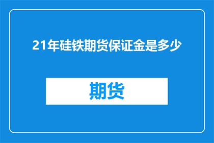21年硅铁期货保证金是多少(21年硅铁期货的保证金标准是多少？)