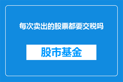 每次卖出的股票都要交税吗(每次卖出的股票是否都需缴纳税款？)