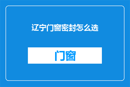 辽宁门窗密封怎么选(如何为辽宁地区的门窗选择最合适的密封材料？)