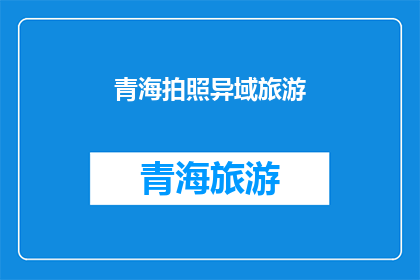 青海拍照异域旅游(青海：一个异域风情的拍照天堂，你准备好探索了吗？)