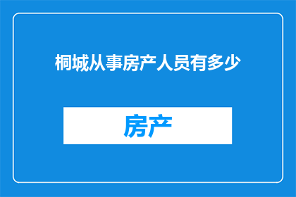 桐城从事房产人员有多少(桐城地区房产从业人员数量的调查分析)