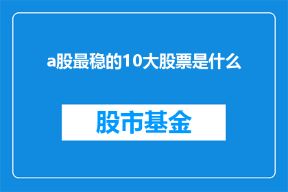 a股最稳的10大股票是什么(您是否在寻找A股市场中最为稳健的十大股票？)