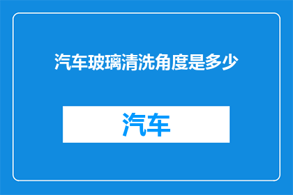 汽车玻璃清洗角度是多少(汽车玻璃清洗的最佳角度是多少？)