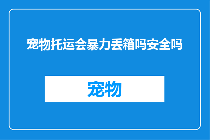宠物托运会暴力丢箱吗安全吗(宠物托运过程中，是否会发生暴力丢箱事件？安全措施是否到位？)