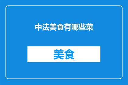 中法美食有哪些菜(探索中法美食的丰富多样性：你尝试过哪些令人垂涎的菜肴？)