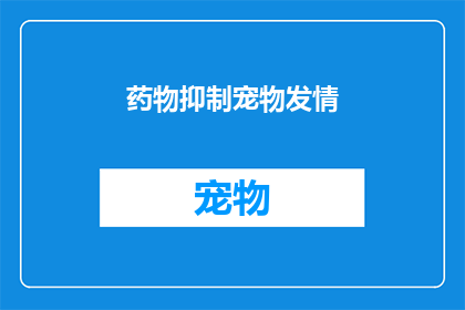 药物抑制宠物发情(如何有效抑制宠物发情？)