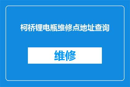 柯桥锂电瓶维修点地址查询(如何找到柯桥区的锂电瓶维修服务点？)