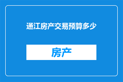 通江房产交易预算多少(您是否在考虑购买通江地区的房产？请告诉我您的预算范围，以便我为您提供最合适的建议)