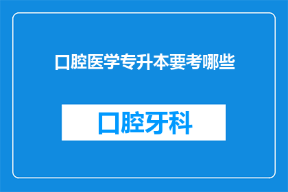 口腔医学专升本要考哪些(口腔医学专升本考试内容有哪些？)