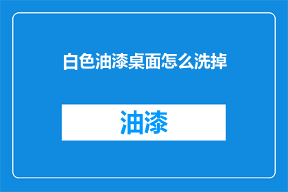 白色油漆桌面怎么洗掉(如何有效去除白色油漆桌面的污渍？)