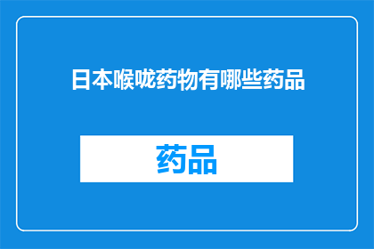 日本喉咙药物有哪些药品(日本市场上有哪些值得推荐的喉咙药物？)