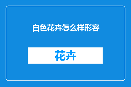 白色花卉怎么样形容(白色花卉的迷人魅力：如何形容它们？)