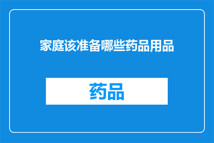 家庭该准备哪些药品用品(家庭必备药品与用品清单：您知道哪些是您应该准备的吗？)
