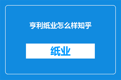 亨利纸业怎么样知乎(亨利纸业在知乎上的声誉如何？)