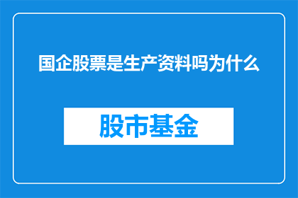 国企股票是生产资料吗为什么(国企股票是否属于生产资料？探讨其背后的原因)