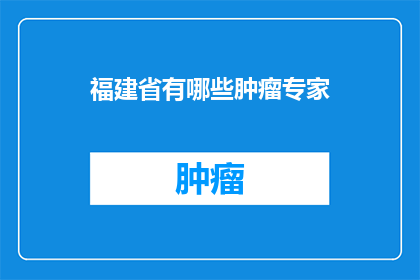 福建省有哪些肿瘤专家(福建省的肿瘤专家有哪些？)