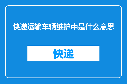 快递运输车辆维护中是什么意思(快递运输车辆维护中的含义是什么？)