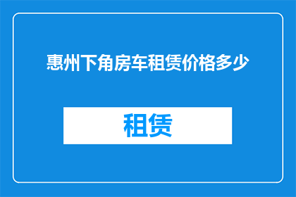 惠州下角房车租赁价格多少(惠州下角房车租赁价格是多少？)